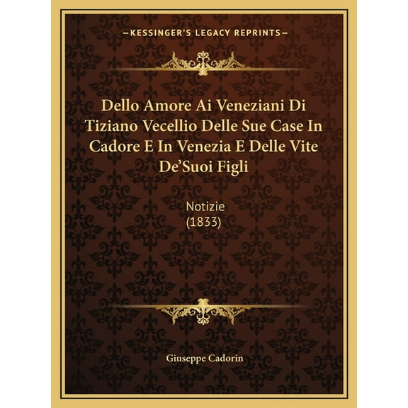 Dello Amore Ai Veneziani Di Tiziano Vecellio Delle Sue Case In Cadore E In Venezia E Delle Vite De'Suoi Figli : Notizie (1833) (Paperback)