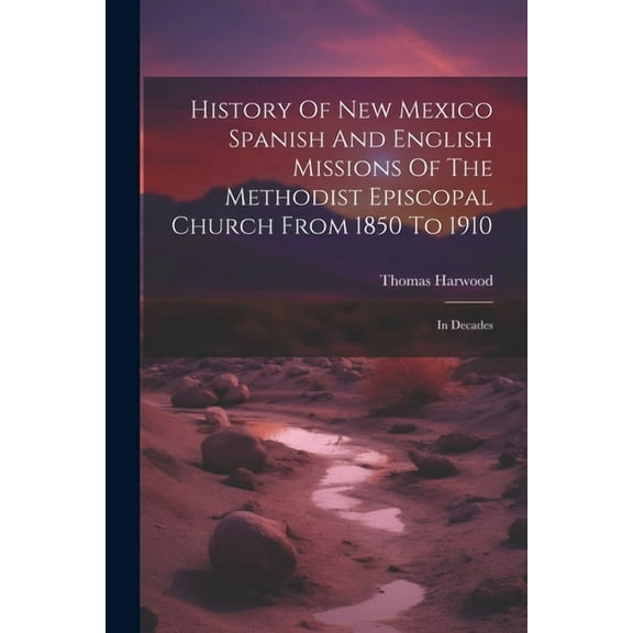 History Of New Mexico Spanish And English Missions Of The Methodist Episcopal Church From 1850 To 1910: In Decades (Paperback)