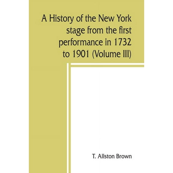 A history of the New York stage from the first performance in 1732 to 1901 (Volume III), (Paperback)