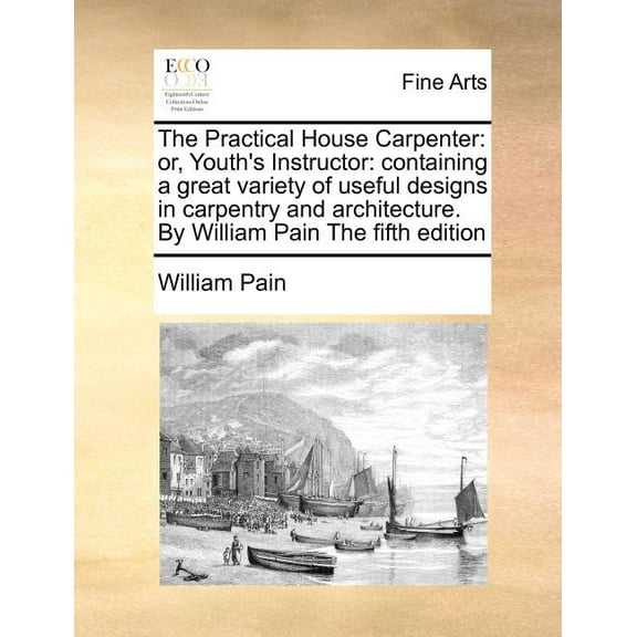 The Practical House Carpenter: Or, Youth's Instructor: Containing a Great Variety of Useful Designs in Carpentry and Arc, (Paperback)