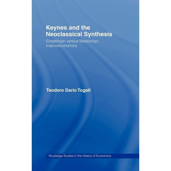 Routledge Studies in the History of Econ Keynes and the Neoclassical Synthesis: Einsteinian versus Newtonian Macroeconomics, Book 21, (Hardcover)