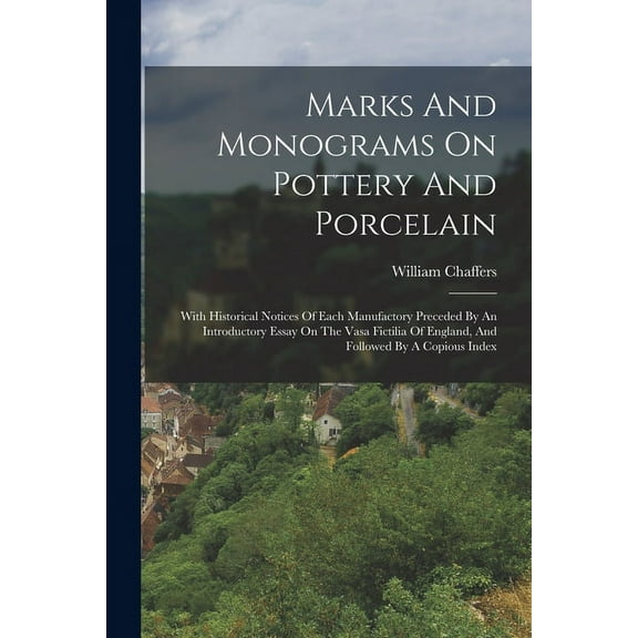 Marks And Monograms On Pottery And Porcelain: With Historical Notices Of Each Manufactory Preceded By An Introductory Essay On The Vasa Fictilia Of England, And Followed By A Copious Index (Paperback)