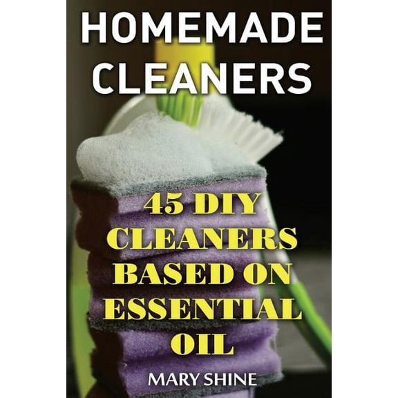 Homemade Cleaners: 45 DIY Cleaners Based on Essential Oil: DIY Cleaners, Homemade Cleaners Natural Cleaners Paperback 1979301840 9781979301848 Mary Shine