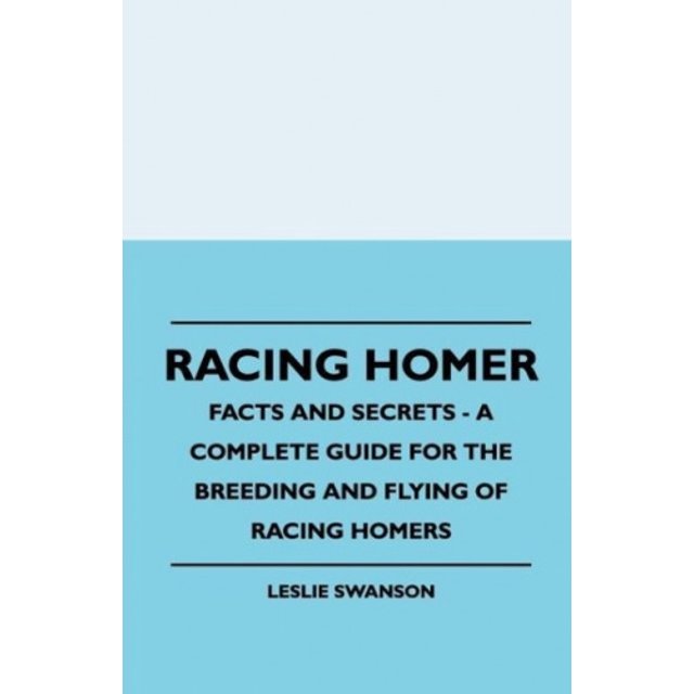 Racing Homer - Facts And Secrets - A Complete Guide For The Breeding And Flying Of Racing Homers