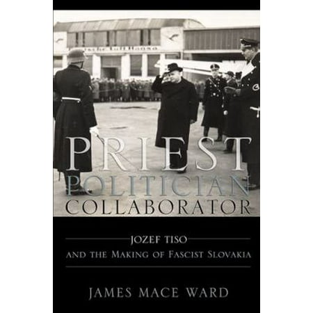 Priest, Politician, Collaborator: Jozef Tiso and the Making of Fascist Slovakia