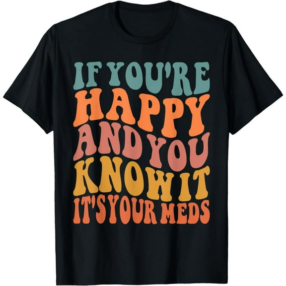 Funny If You're Happy and You Know It's your Meds Quote T-Shirt