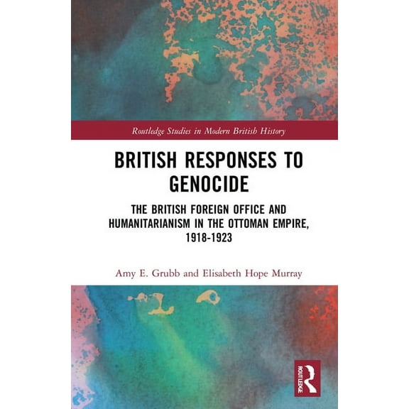 Routledge Studies in Modern British Hist British Responses to Genocide: The British Foreign Office and Humanitarianism in the Ottoman Empire, 1918-1923, (Hardcover)