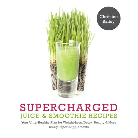 Supercharged Juice & Smoothie Recipes : Your Ultra-Healthy Plan for Weight-Loss, Detox, Beauty and More Using Green Vegetables, Powders and