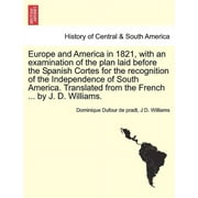 Europe and America in 1821, with an Examination of the Plan Laid Before the Spanish Cortes for the Recognition of the Independence of South America. Translated from the French ... By J. D. Williams. (Paperback)