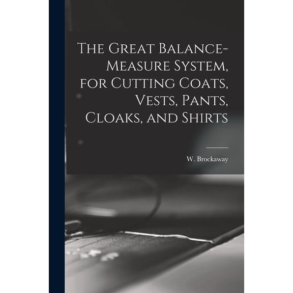 The Great Balance-measure System, for Cutting Coats, Vests, Pants, Cloaks, and Shirts, (Paperback)