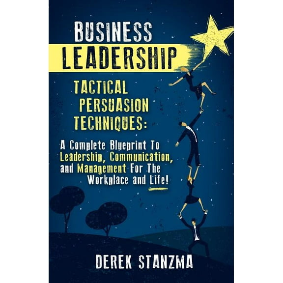 Business Leadership: Tactical Persuasion Techniques - A Complete Blueprint To Leadership, Communication, and Management For The Workplace and Life! Paperback 0993957919 9780993957918 Derek Stanzma