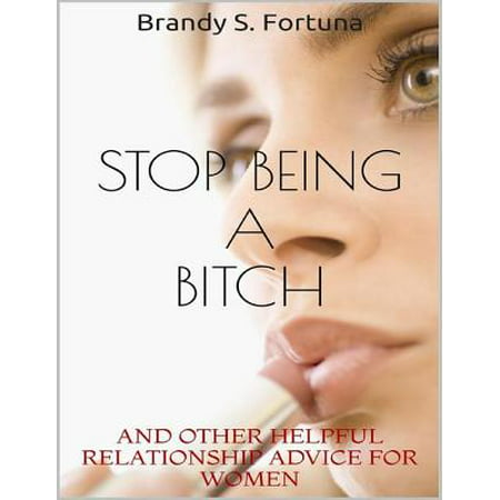 Stop Being a Bitch: And Other Helpful Relationship Advice for Women -