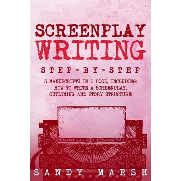 Writing Screenplay Writing: Step-by-Step 3 Manuscripts in 1 Book Essential Scriptwriting, Screenplay Outlining and Screenplay St, Book 22, (Paperback)