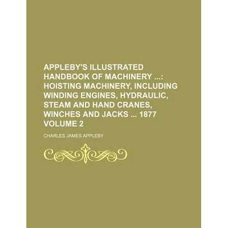 Appleby's Illustrated Handbook of Machinery; Hoisting Machinery, Including Winding Engines, Hydraulic, Steam and Hand Cranes, Winches and Jacks 1877 V