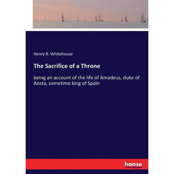 The Sacrifice of a Throne: being an account of the life of Amadeus, duke of Aosta, sometime king of Spain, (Paperback)