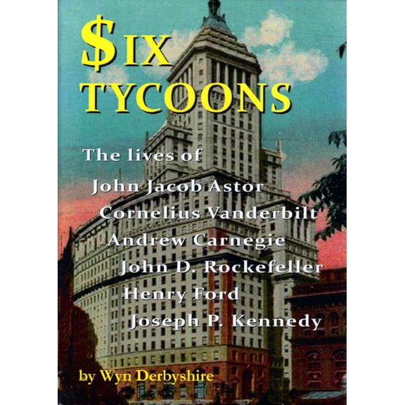 Six Tycoons : The Lives of John Jacob Astor, Cornelius Vanderbilt, Andrew Carnegie, John D. Rockefeller, Henry Ford and Joseph P. Kennedy (Paperback)