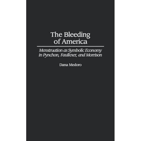Contributions in Women's Studies Bleeding of America: Menstruation as Symbolic Economy in Pynchon, Faulkner, and Morrison, Book 195, (Hardcover)