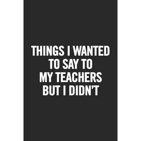 Things I Wanted to Say to my Teachers But I Didn't: Blank Lined Notebook. Funny and original appreciation gag gift for graduation, College, High Schoo (Best High School Graduation Presents)