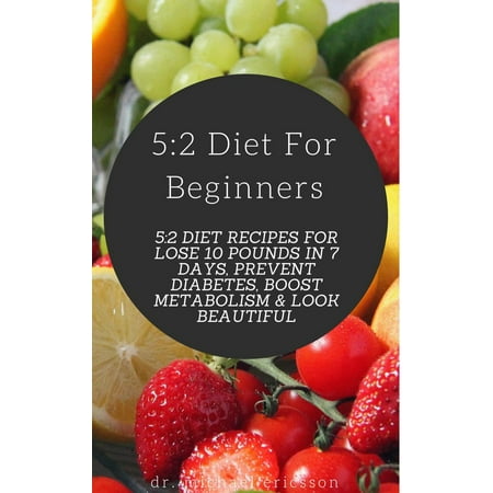 5:2 Diet For Beginners: 5:2 Diet Recipes For Lose 10 Pounds in 7 Days, Prevent Diabetes, Boost Metabolism & Look Beautiful -