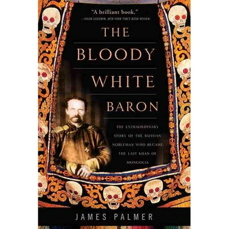 The Bloody White Baron: The Extraordinary Story of the Russian Nobleman Who Became the Last Khan of Mongolia