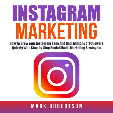 Instagram Marketing: How To Grow Your Instagram Page And Gain Millions of Followers Quickly With Step-by-Step Social Media Marketing Strategies -