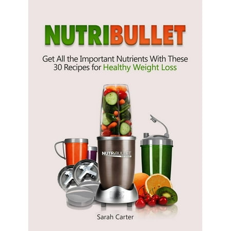 Nutribullet: Get All the Important Nutrients With These 30 Recipes for Healthy Weight Loss -