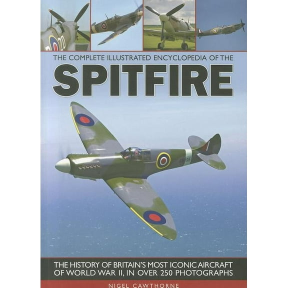 The Complete Illustrated Encyclopedia of the Spitfire : The history of Britain's most iconic aircraft of World War II, with more than 250 photographs (Paperback)