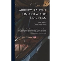 Farriery, Taught On a New and Easy Plan: Being a Treatise On the Diseases and Accidents of the Horse; With Instructions to the Shoeing-Smith, Farrier, and Groom. Preceded by a Popular Description of t