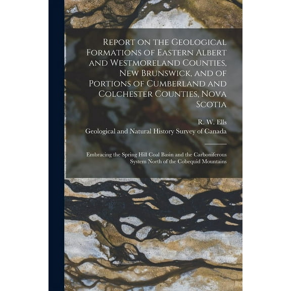 Report on the Geological Formations of Eastern Albert and Westmoreland Counties, New Brunswick, and of Portions of Cumberland and Colchester Counties, Nova Scotia [microform] : Embracing the Spring Hill Coal Basin and the Carboniferous System North Of... (Paperback)