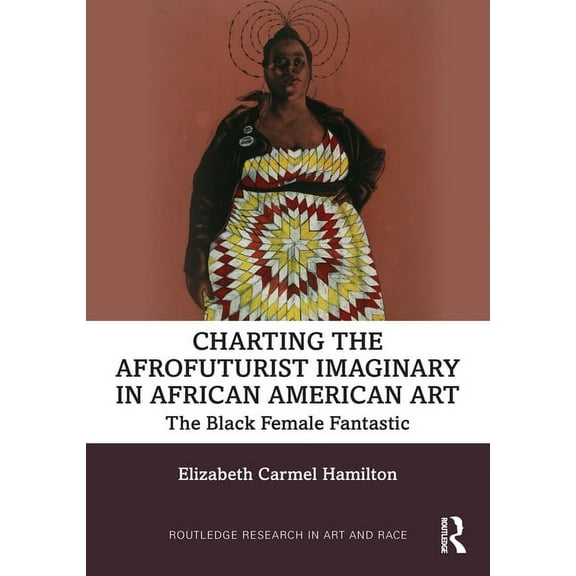 Routledge Research in Art and Race Charting the Afrofuturist Imaginary in African American Art: The Black Female Fantastic, (Paperback)