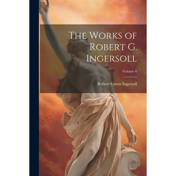 The Works of Robert G. Ingersoll; Volume 6 (Paperback)