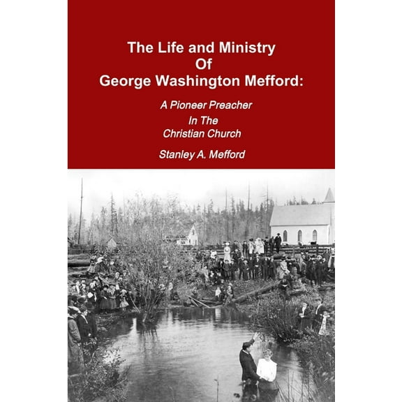 The Life and Ministry of George Washington Mefford: A Pioneer Preacher In The Christian Church, (Paperback)