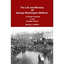 The Life and Ministry of George Washington Mefford: A Pioneer Preacher In The Christian Church, (Paperback)