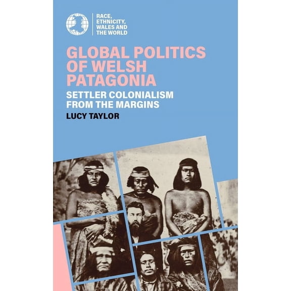Race, Ethnicity, Wales and the World Global Politics of Welsh Patagonia: Settler Colonialism from the Margins, (Paperback)