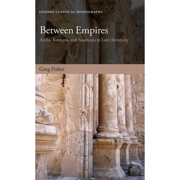 Oxford Classical Monographs Between Empires: Arabs, Romans, and Sasanians in Late Antiquity, (Hardcover)