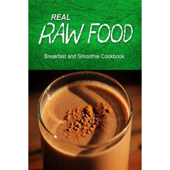 Real Raw Food / Breakfast and Smoothie Cookbook : Raw Diet Cookbook for the Raw Lifestyle