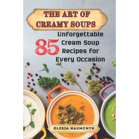 The Art of Creamy Soups: 85 Unforgettable Cream Soup Recipes for Every Occasion, (Paperback)