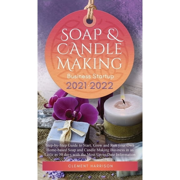 Soap and Candle Making Business Startup 2021-2022: Step-by-Step Guide to Start, Grow and Run your Own Home-based Soap an, (Hardcover)