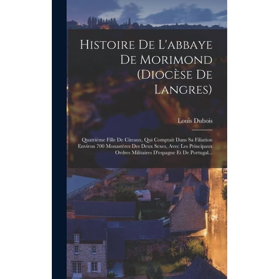 Histoire De L'abbaye De Morimond (diocèse De Langres) : Quatrième Fille De Citeaux, Qui Comptait Dans Sa Filiation Environ 700 Monastères Des Deux Sexes, Avec Les Principaux Ordres Militaires D'espagne Et De Portugal... (Hardcover)