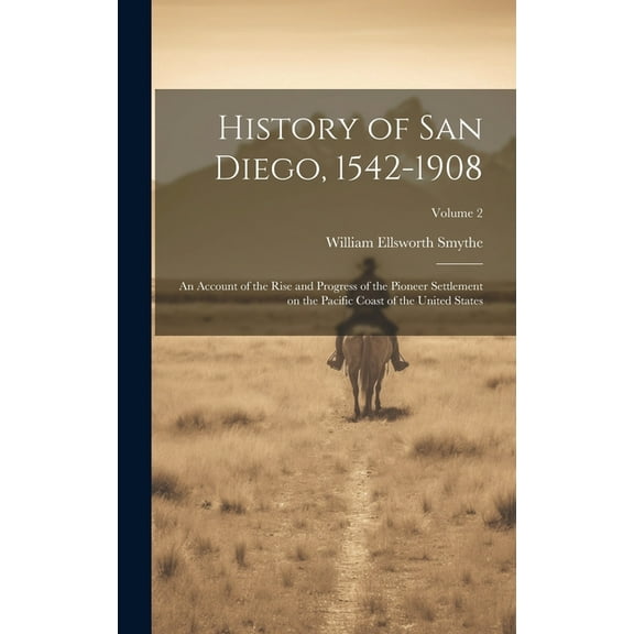 History of San Diego, 1542-1908 : An Account of the Rise and Progress of the Pioneer Settlement on the Pacific Coast of the United States; Volume 2 (Hardcover)