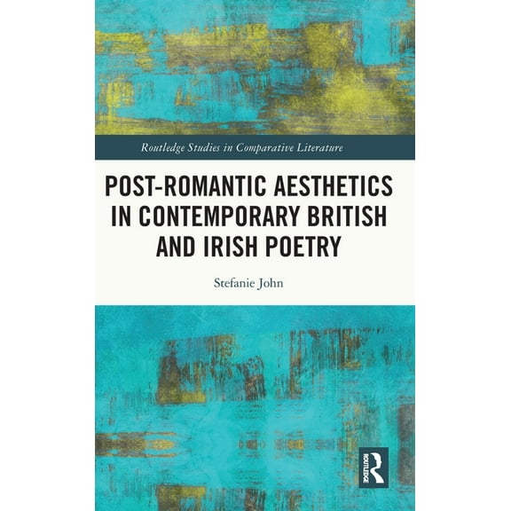 Routledge Studies in Comparative Literat Post-Romantic Aesthetics in Contemporary British and Irish Poetry, (Hardcover)
