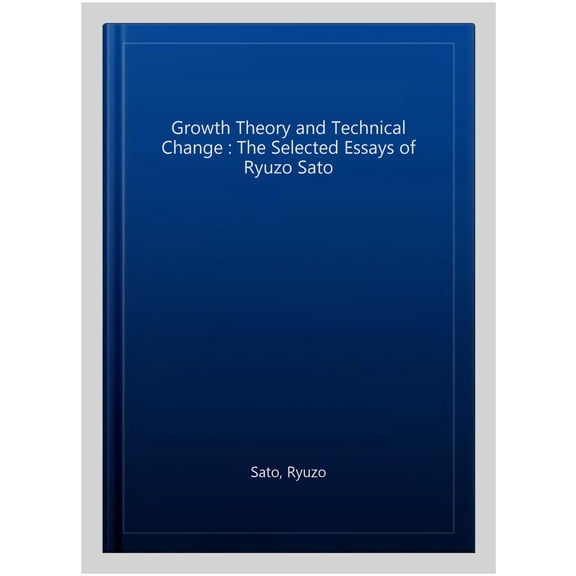 Growth Theory and Technical Change : The Selected Essays of Ryuzo Sato