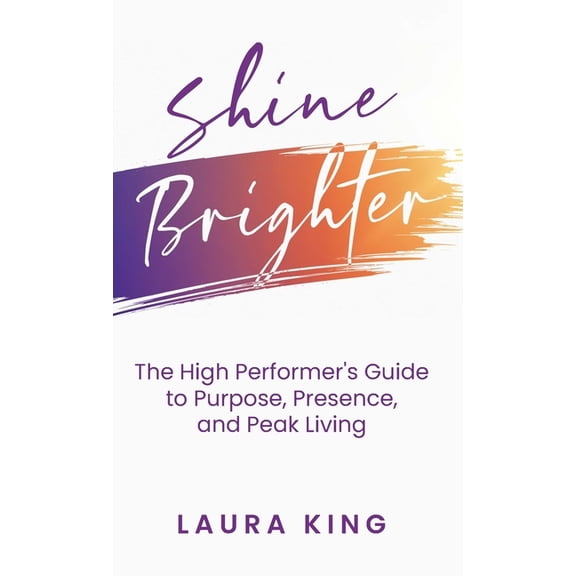 Shine Brighter: The High Performer's Guide to Purpose, Presence, and Peak Living, (Hardcover)
