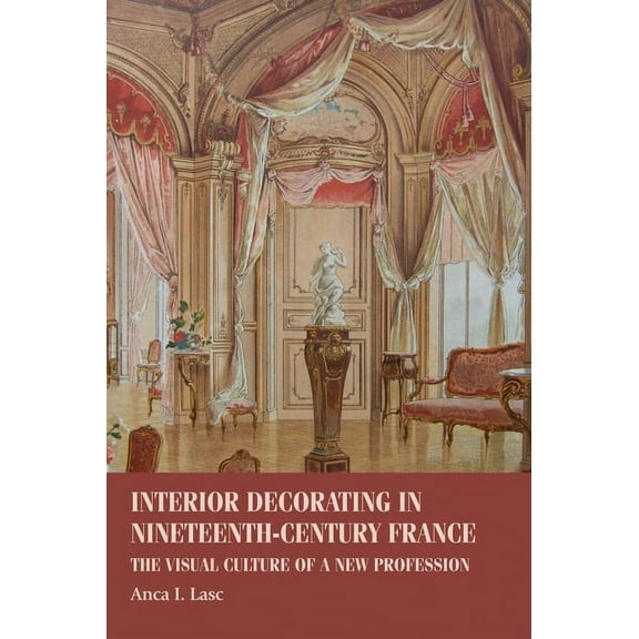Studies in Design and Material Culture Interior Decorating in Nineteenth-Century France: The Visual Culture of a New Profession, (Paperback)