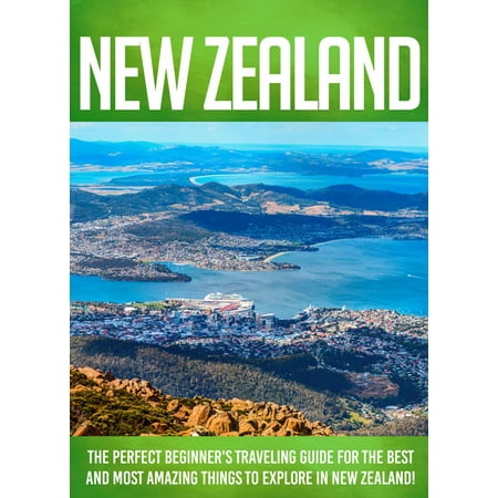 New Zealand The Perfect Beginner's Traveling Guide For The Best And Most Amazing Things To Explore In New Zealand! -