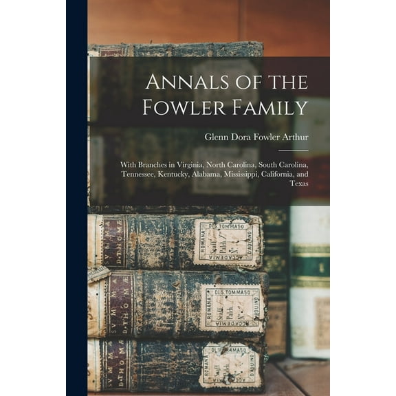 Annals of the Fowler Family: With Branches in Virginia, North Carolina, South Carolina, Tennessee, Kentucky, Alabama, Mississippi, California, and Texas (Paperback)
