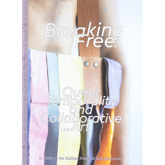 Breaking Free: Queer Temporality and Collaborative Art: A Guide to the Radical Power of Self-Exclusion, (Paperback)