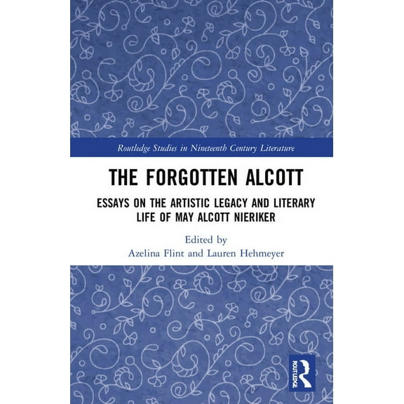 Routledge Studies in Nineteenth Century  The Forgotten Alcott: Essays on the Artistic Legacy and Literary Life of May Alcott Nieriker, (Hardcover)