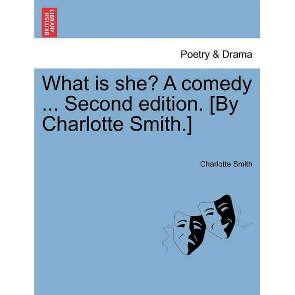 What Is She? a Comedy ... Second Edition. By Charlotte Smith.