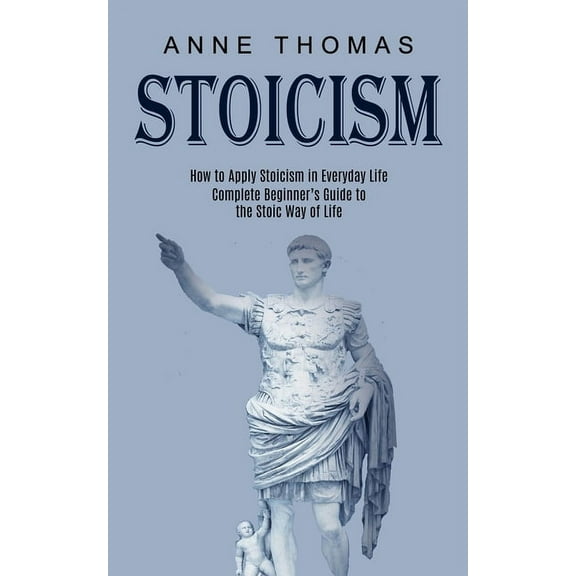 Stoicism: How to Apply Stoicism in Everyday Life (Complete Beginner's Guide to the Stoic Way of Life), (Paperback)